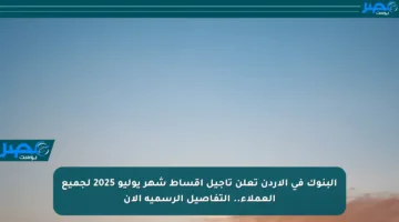 البنوك في الأردن تعلن تأجيل أقساط شهر يوليو 2025 لجميع العملاء.. التفاصيل الرسمية الآن